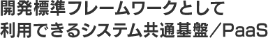 開発標準フレームワークとして利用できるシステム共通基盤/PaaS