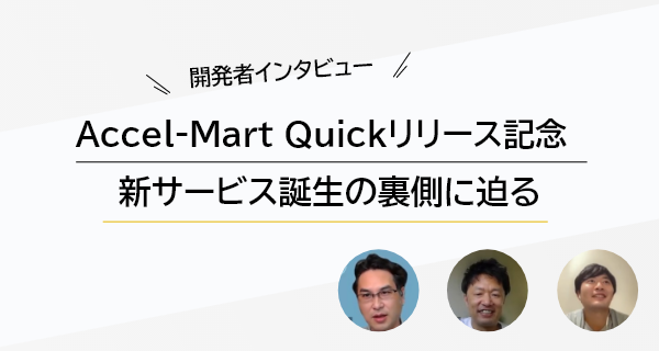 開発者インタビュー Accel Mart Quickリリース記念 新サービス誕生の裏側に迫る 開発者インタビュー Accel Mart Quickリリース記念 新サービス誕生の裏側に迫る