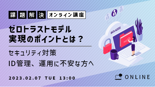 ゼロトラストモデル実現のポイントとは? ~セキュリティ対策、ID管理、運用に不安な方へ~