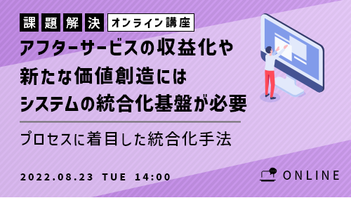 【共催セミナー】アフターサービスの収益化や新たな価値創造にはシステムの統合化基盤が必要 ～プロセスに着目した統合化手法についてご紹介します～