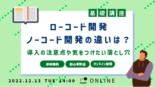 ローコード開発・ノーコード開発の違いは?導入の注意点も紹介(基礎講座セミナー/2022年12月)
