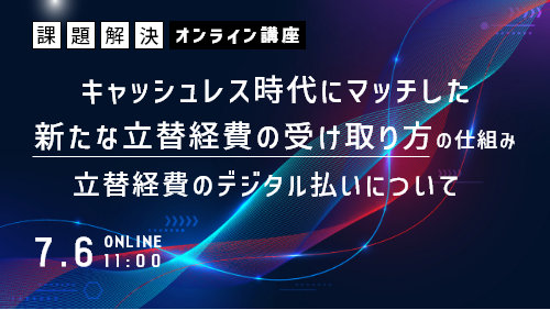 キャッシュレス時代にマッチした、新たな立替経費の受け取り方の仕組みについて～立替経費のデジタル払いについて～（課題解決／2023年7月）