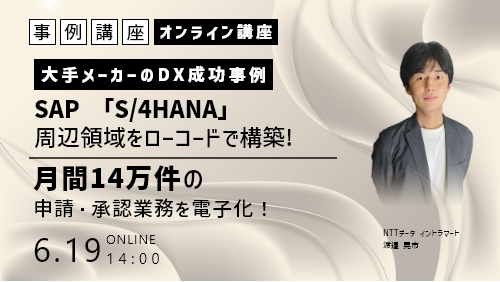 【大手メーカーのDX成功事例】SAP「S/4HANA」の周辺領域をローコードで構築！月間14万件の申請・承認業務を電子化！（事例講座／2024年6月）