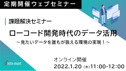 ローコード開発時代のデータ活用 ～見たいデータを誰もが扱える環境の実現！～ 【2022年1月】課題解決セミナー